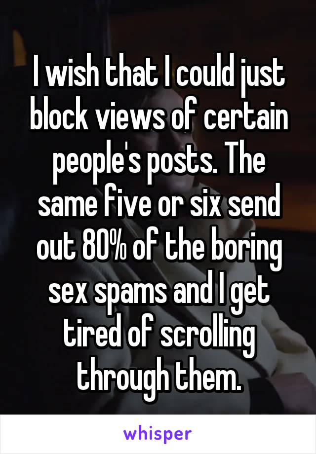 I wish that I could just block views of certain people's posts. The same five or six send out 80% of the boring sex spams and I get tired of scrolling through them.