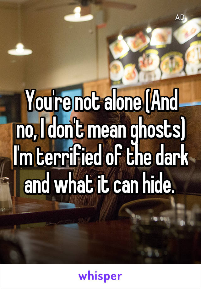 You're not alone (And no, I don't mean ghosts) I'm terrified of the dark and what it can hide. 