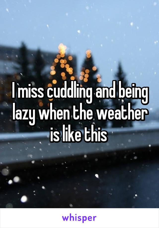 I miss cuddling and being lazy when the weather is like this 