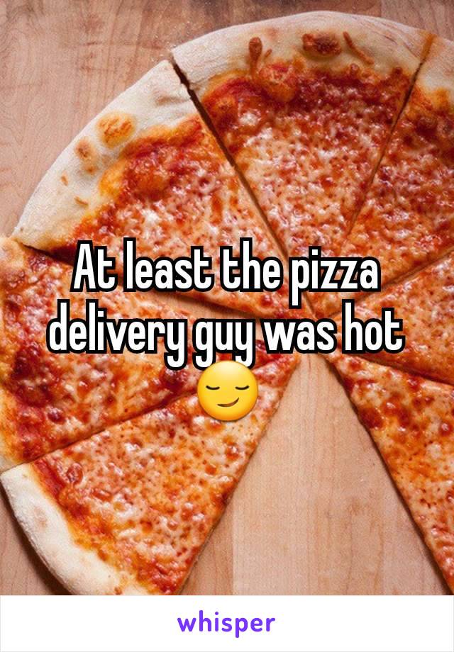 At least the pizza delivery guy was hot 😏