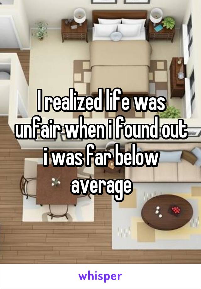 I realized life was unfair when i found out i was far below average