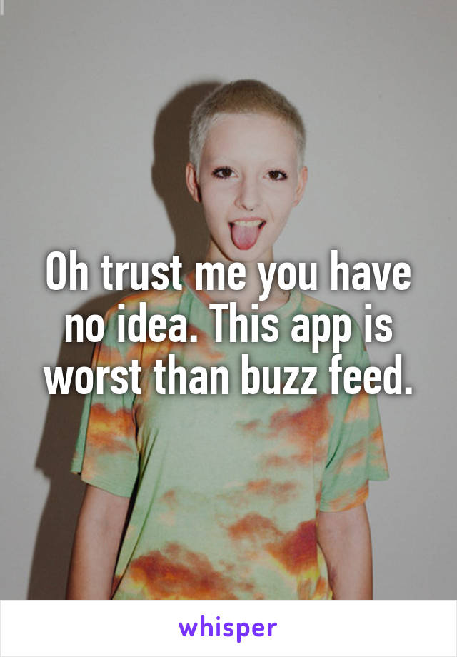 Oh trust me you have no idea. This app is worst than buzz feed.