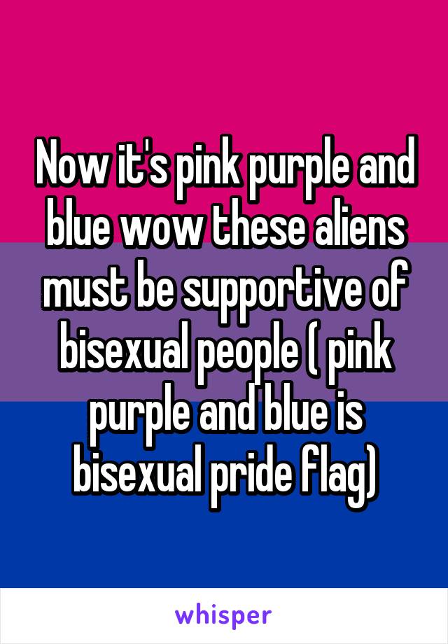 Now it's pink purple and blue wow these aliens must be supportive of bisexual people ( pink purple and blue is bisexual pride flag)