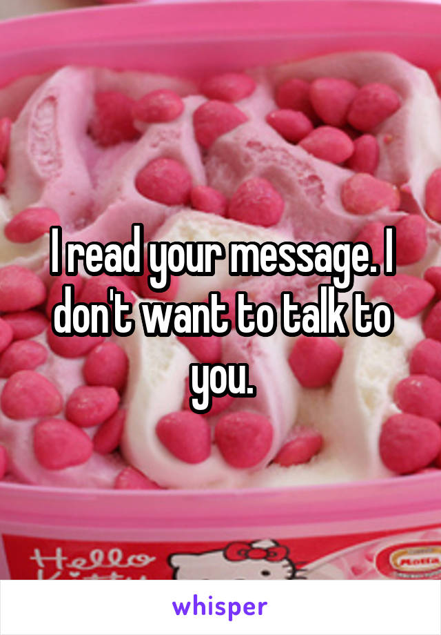 I read your message. I don't want to talk to you.