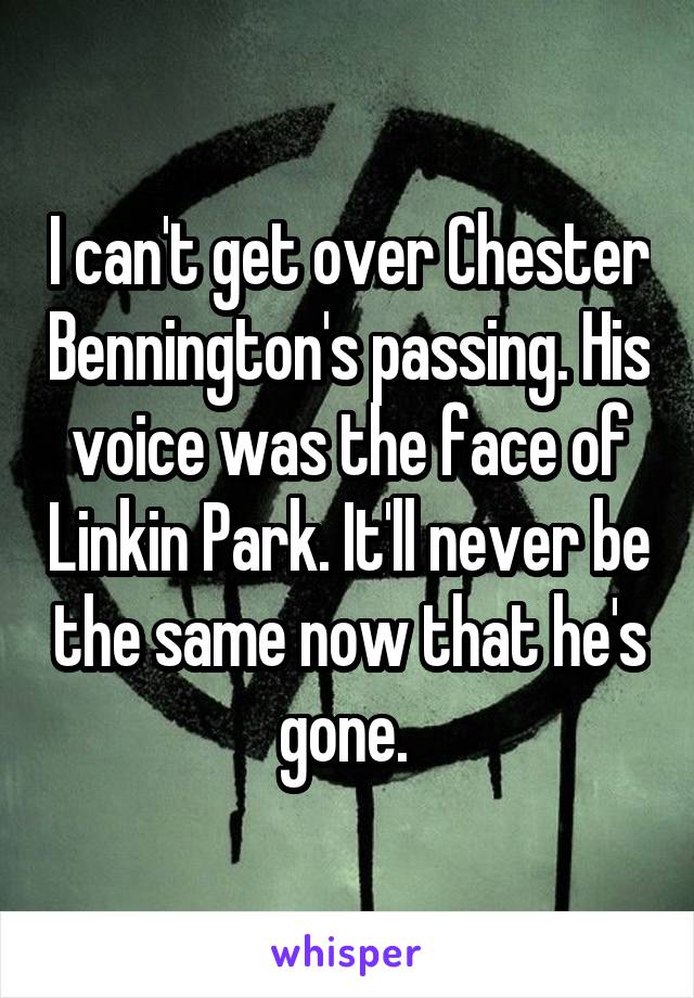 I can't get over Chester Bennington's passing. His voice was the face of Linkin Park. It'll never be the same now that he's gone. 