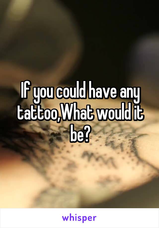 If you could have any tattoo,What would it be?
