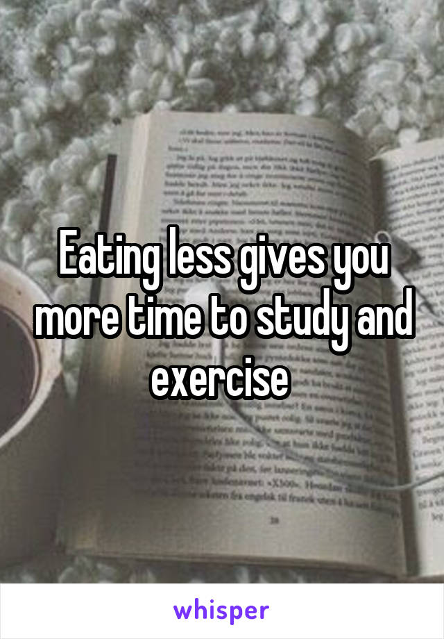 Eating less gives you more time to study and exercise 