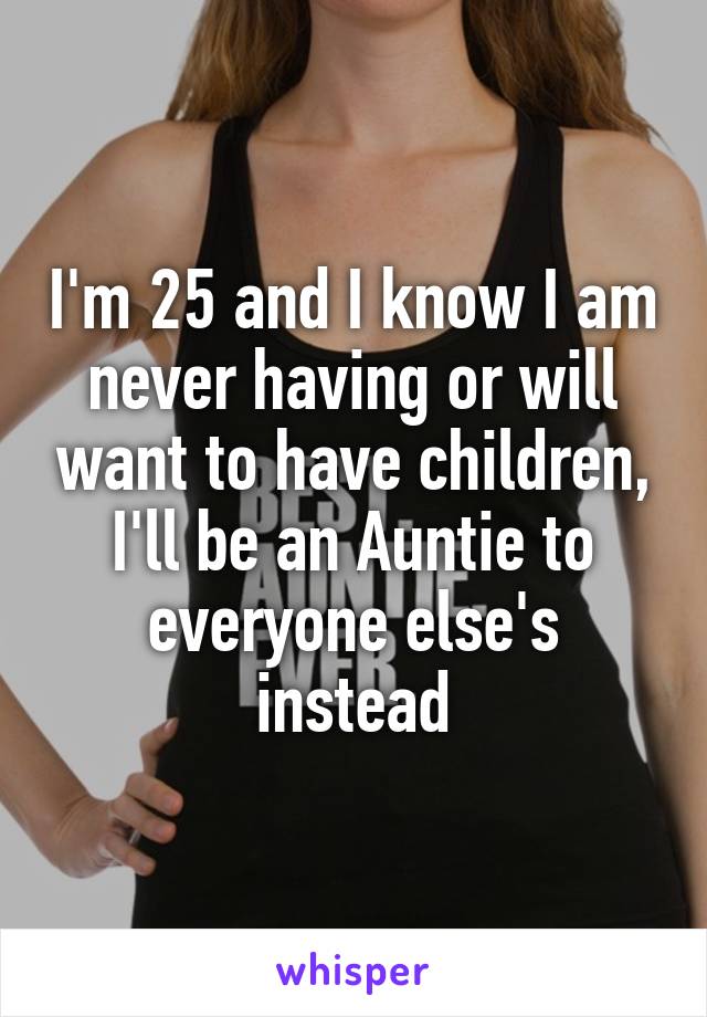 I'm 25 and I know I am never having or will want to have children, I'll be an Auntie to everyone else's instead