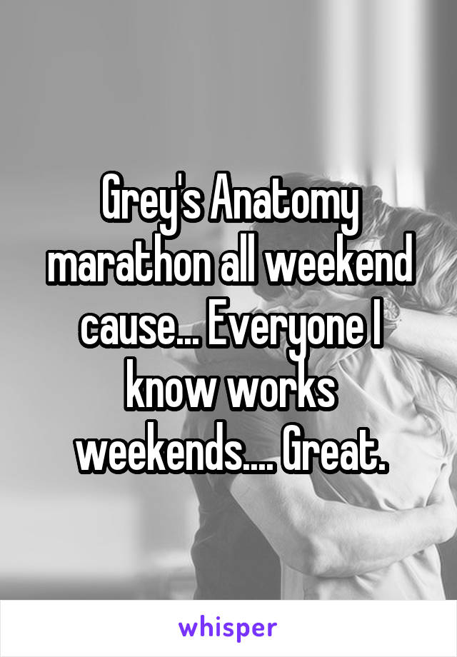 Grey's Anatomy marathon all weekend cause... Everyone I know works weekends.... Great.