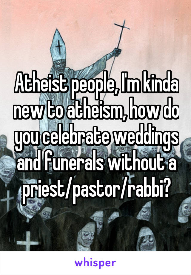 Atheist people, I'm kinda new to atheism, how do you celebrate weddings and funerals without a priest/pastor/rabbi?