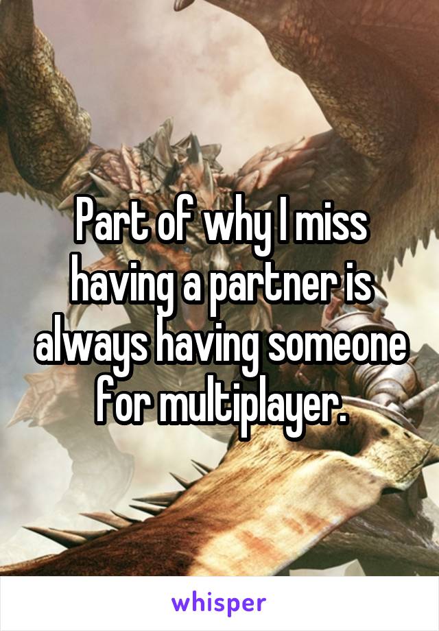 Part of why I miss having a partner is always having someone for multiplayer.