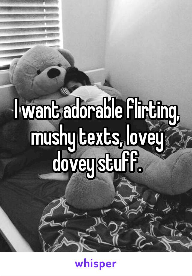 I want adorable flirting, mushy texts, lovey dovey stuff.
