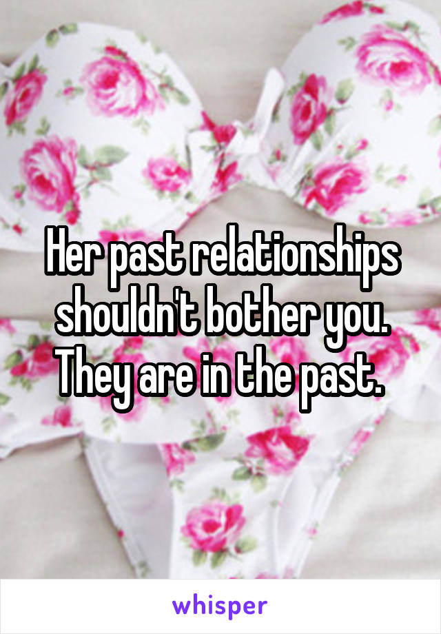 Her past relationships shouldn't bother you. They are in the past. 