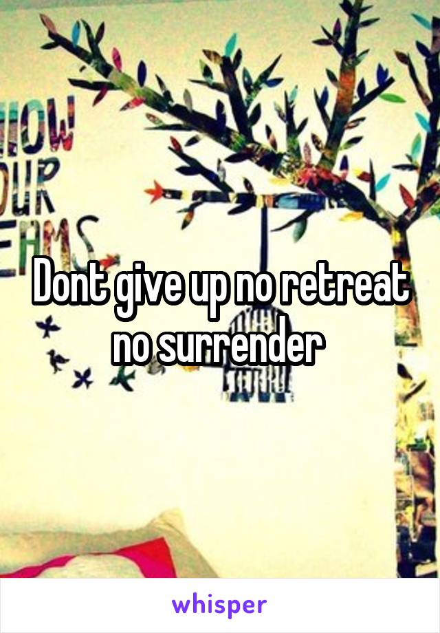 Dont give up no retreat no surrender 