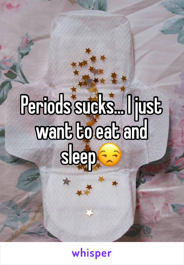 Periods sucks... I just want to eat and sleep😒