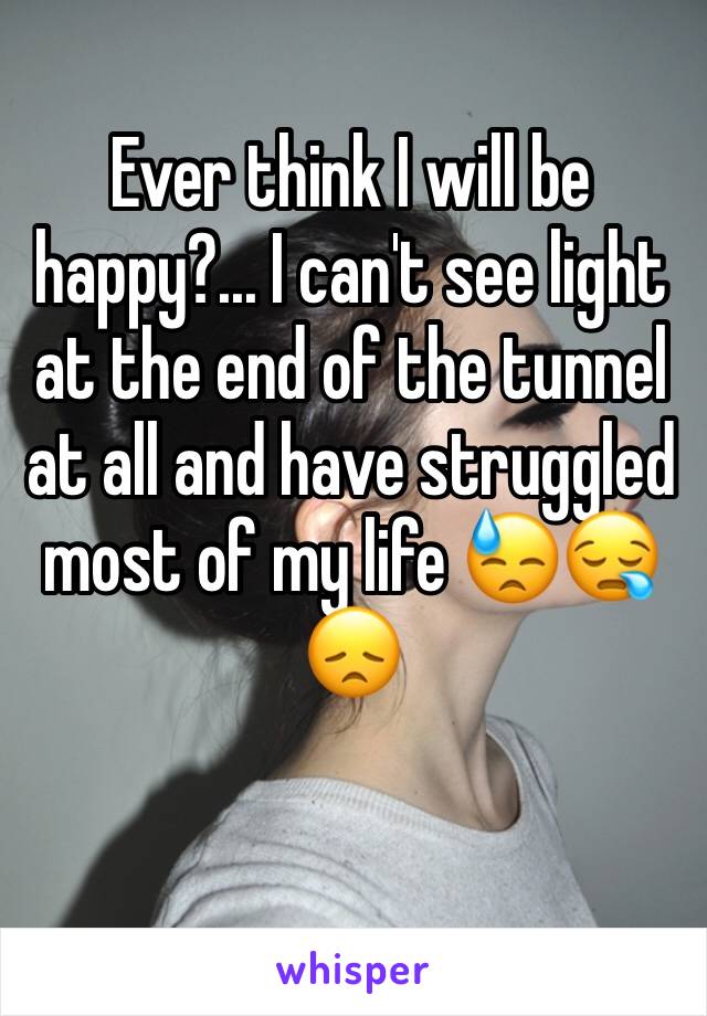 Ever think I will be happy?... I can't see light at the end of the tunnel at all and have struggled most of my life 😓😪😞