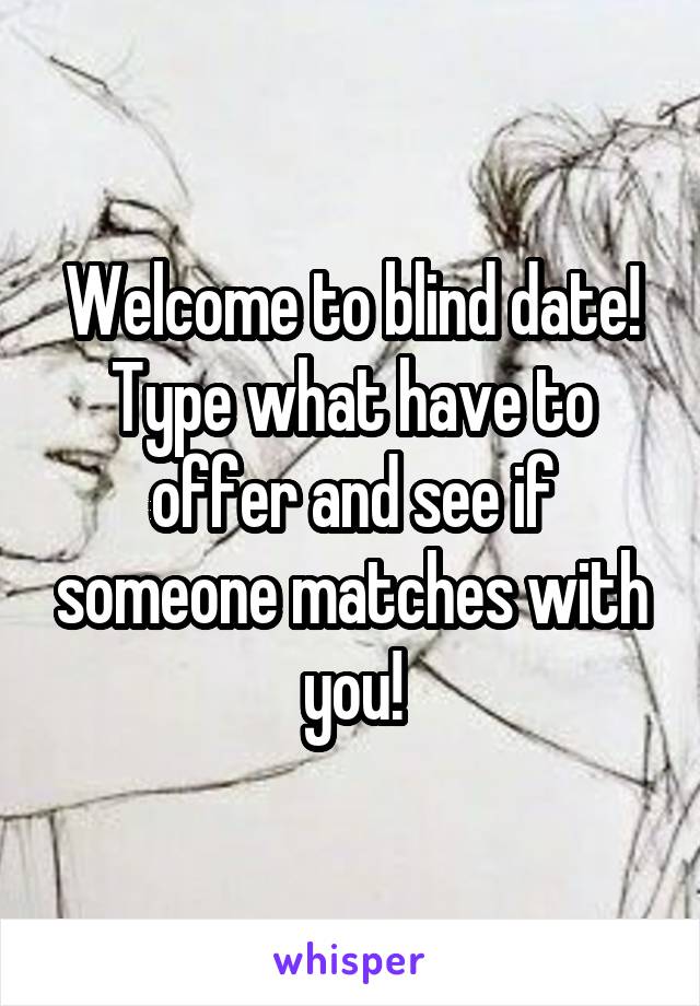 Welcome to blind date! Type what have to offer and see if someone matches with you!