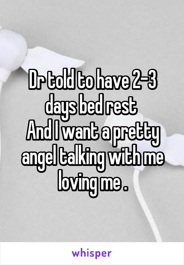 Dr told to have 2-3 days bed rest 
And I want a pretty angel talking with me loving me .