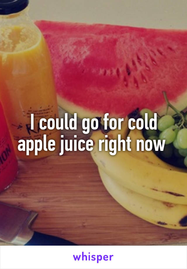 I could go for cold apple juice right now 