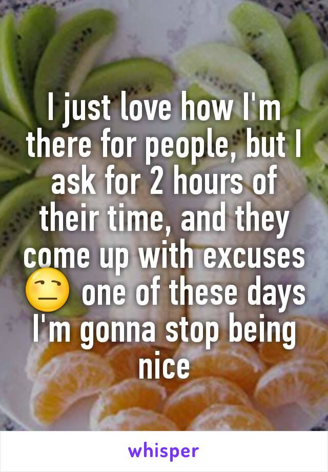 I just love how I'm there for people, but I ask for 2 hours of their time, and they come up with excuses 😒 one of these days I'm gonna stop being nice