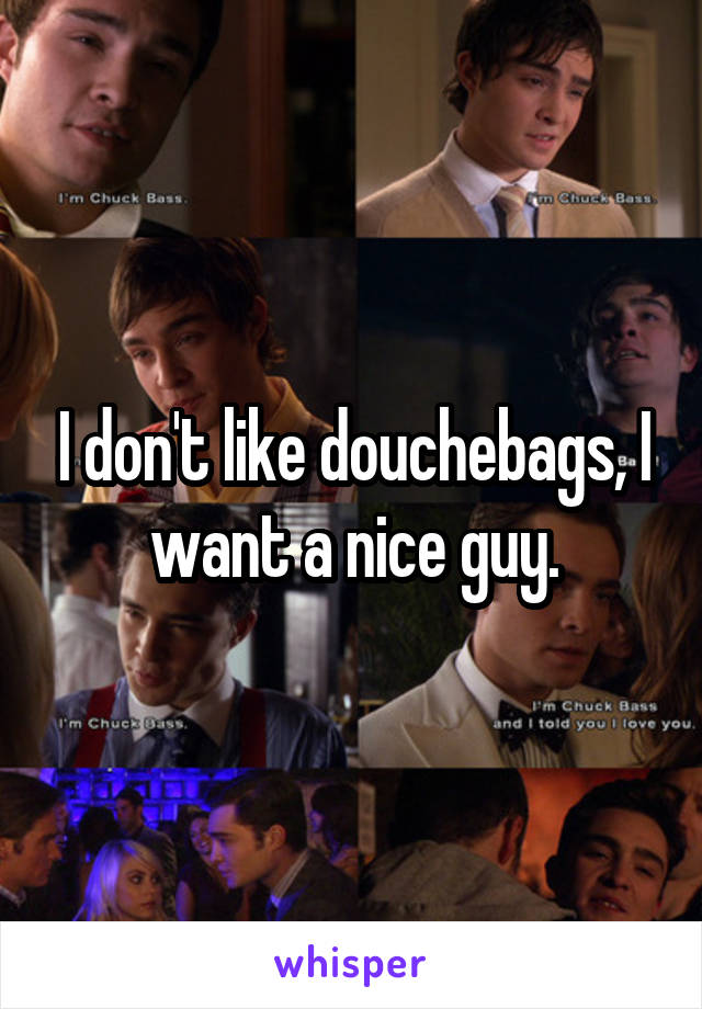 I don't like douchebags, I want a nice guy.