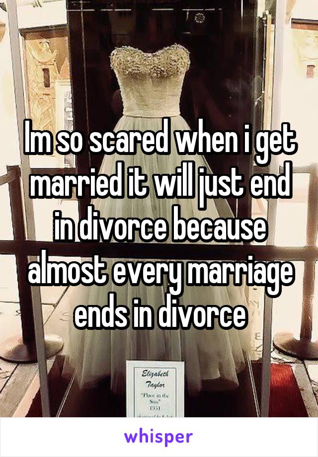 Im so scared when i get married it will just end in divorce because almost every marriage ends in divorce