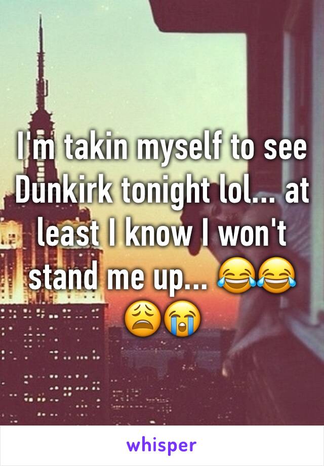 I'm takin myself to see Dunkirk tonight lol... at least I know I won't stand me up... 😂😂😩😭