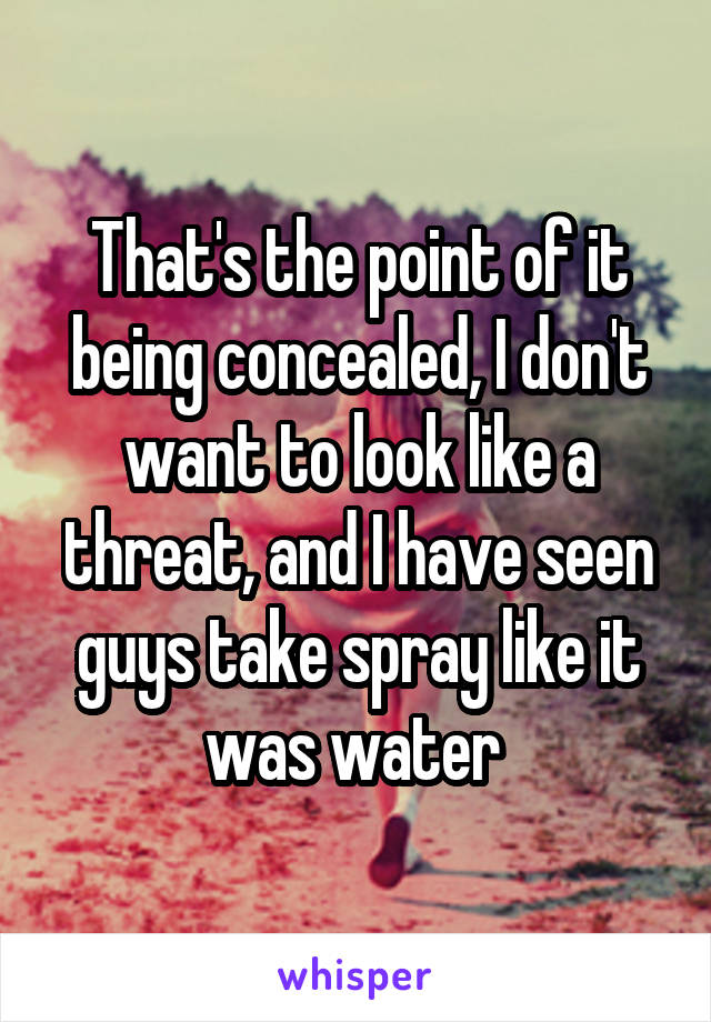 That's the point of it being concealed, I don't want to look like a threat, and I have seen guys take spray like it was water 