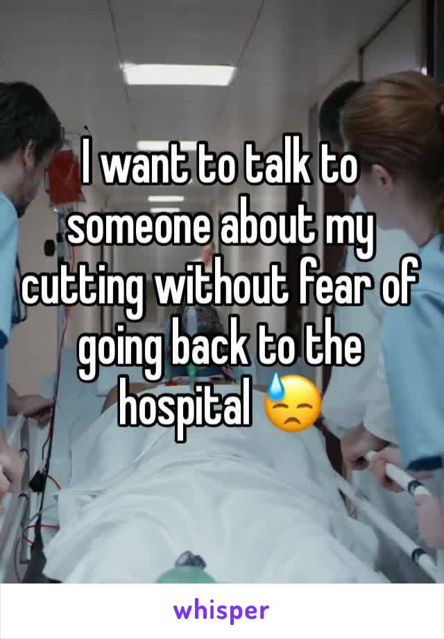 I want to talk to someone about my cutting without fear of going back to the hospital 😓
