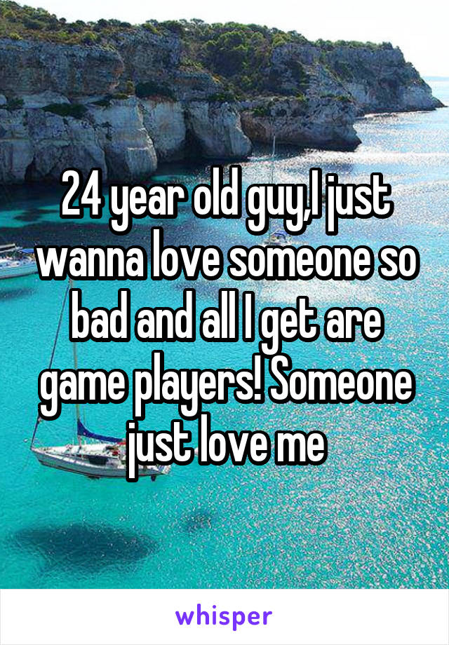 24 year old guy,I just wanna love someone so bad and all I get are game players! Someone just love me