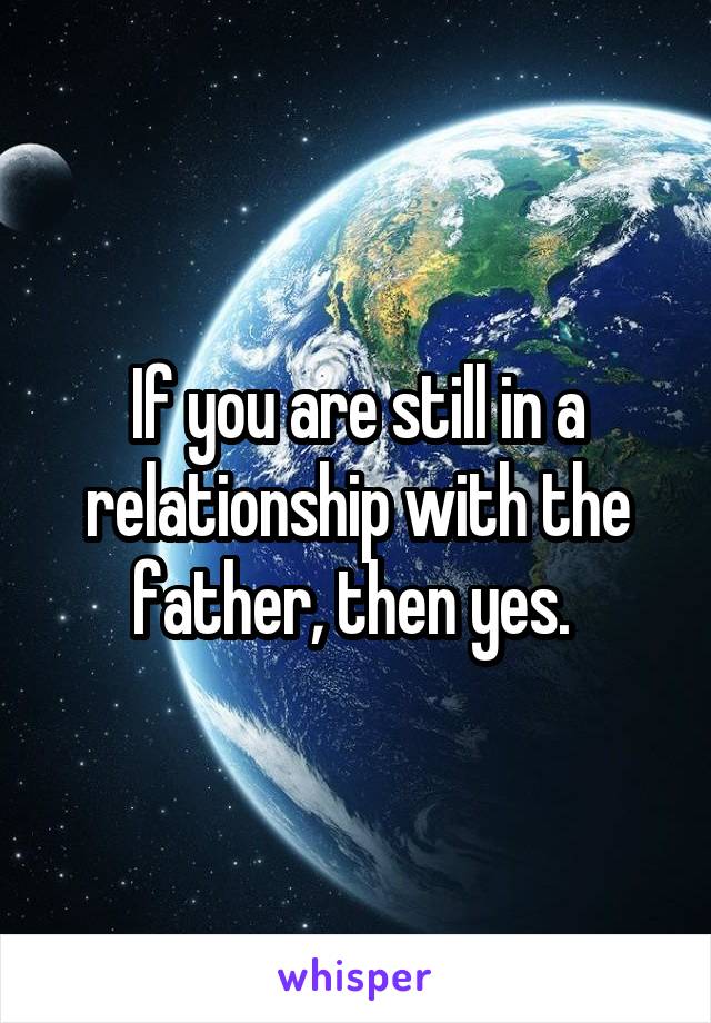 If you are still in a relationship with the father, then yes. 