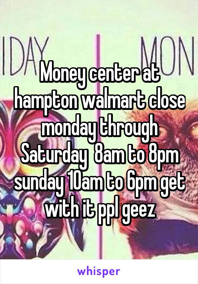 Money center at hampton walmart close monday through Saturday  8am to 8pm sunday 10am to 6pm get with it ppl geez
