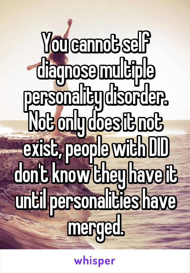 You cannot self diagnose multiple personality disorder. Not only does it not exist, people with DID don't know they have it until personalities have merged.