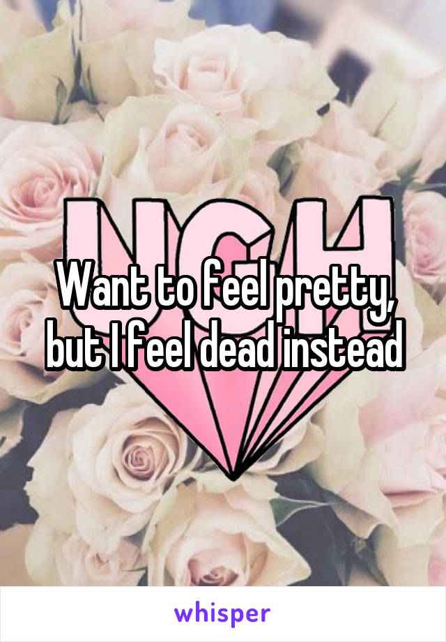 Want to feel pretty, but I feel dead instead