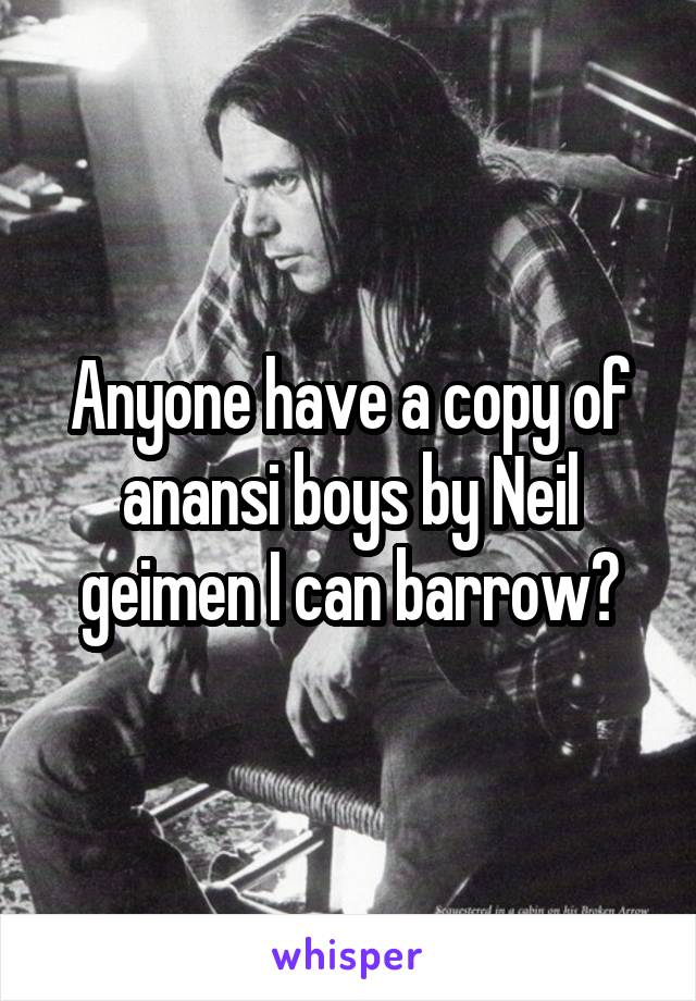 Anyone have a copy of anansi boys by Neil geimen I can barrow?