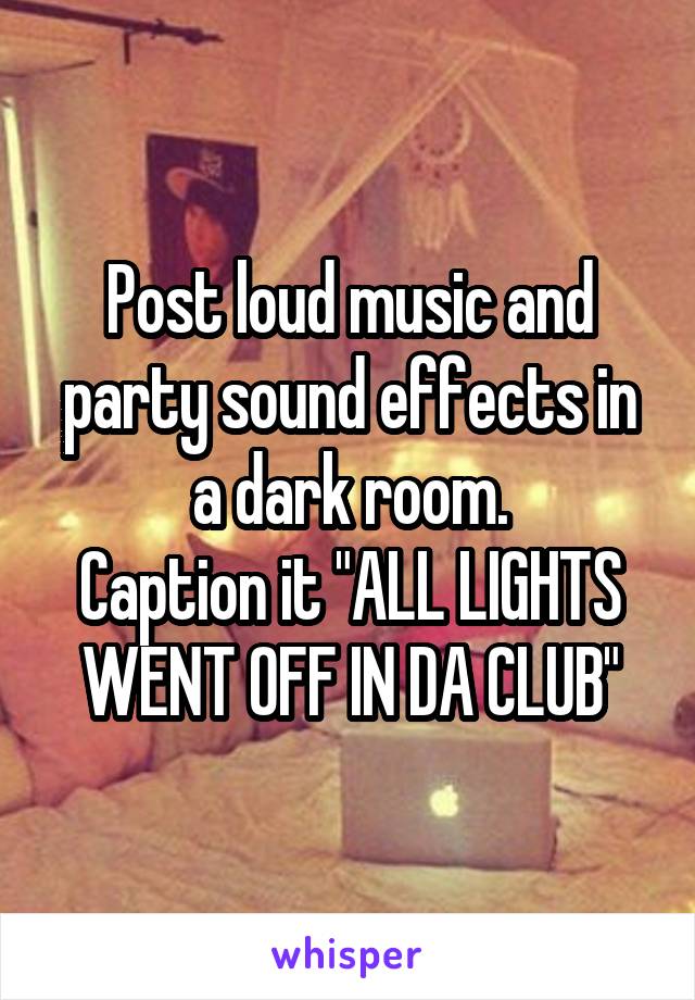 Post loud music and party sound effects in a dark room.
Caption it "ALL LIGHTS WENT OFF IN DA CLUB"