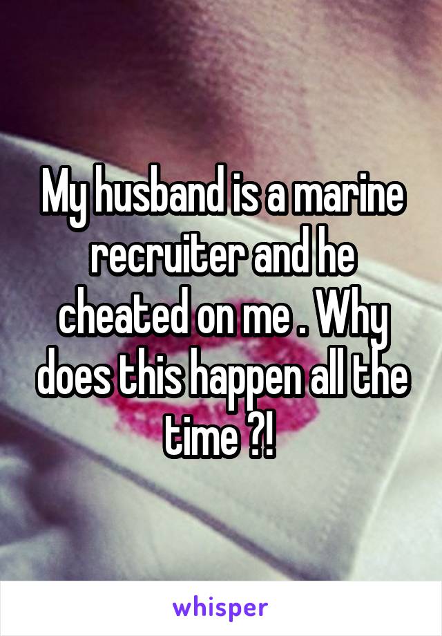 My husband is a marine recruiter and he cheated on me . Why does this happen all the time ?! 