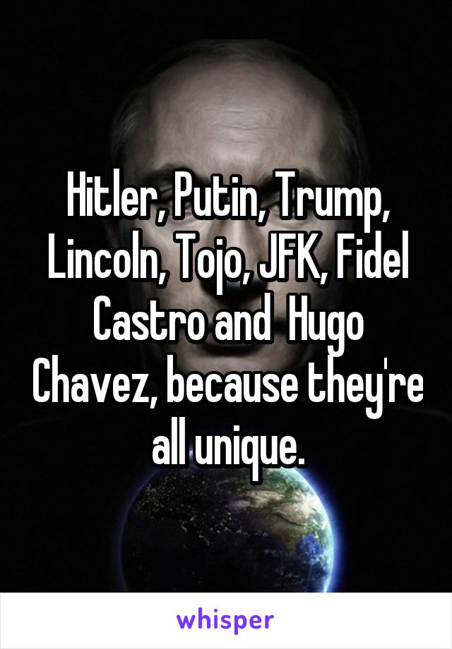 Hitler, Putin, Trump, Lincoln, Tojo, JFK, Fidel Castro and  Hugo Chavez, because they're all unique.