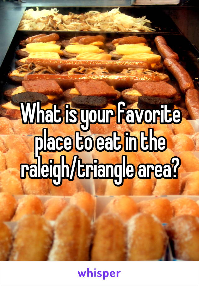 What is your favorite place to eat in the raleigh/triangle area?
