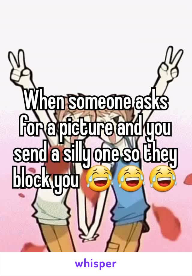 When someone asks for a picture and you send a silly one so they block you 😂😂😂