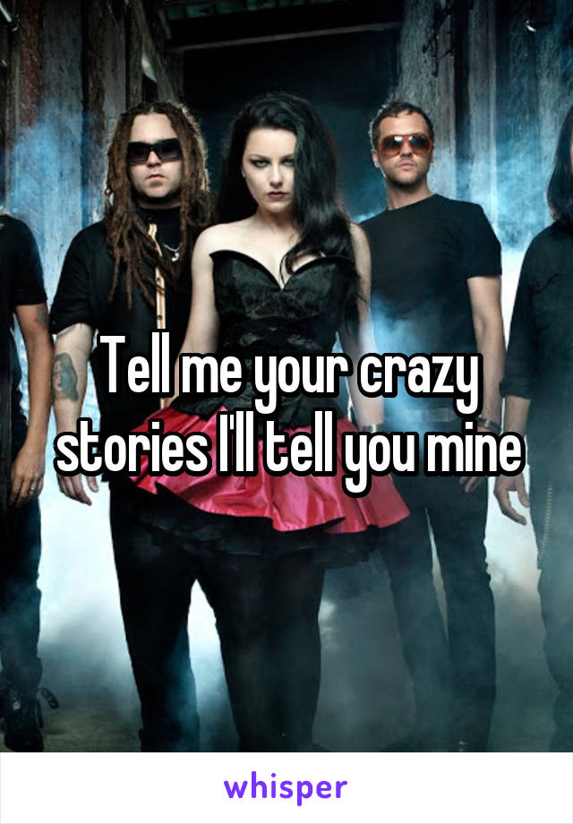 Tell me your crazy stories I'll tell you mine