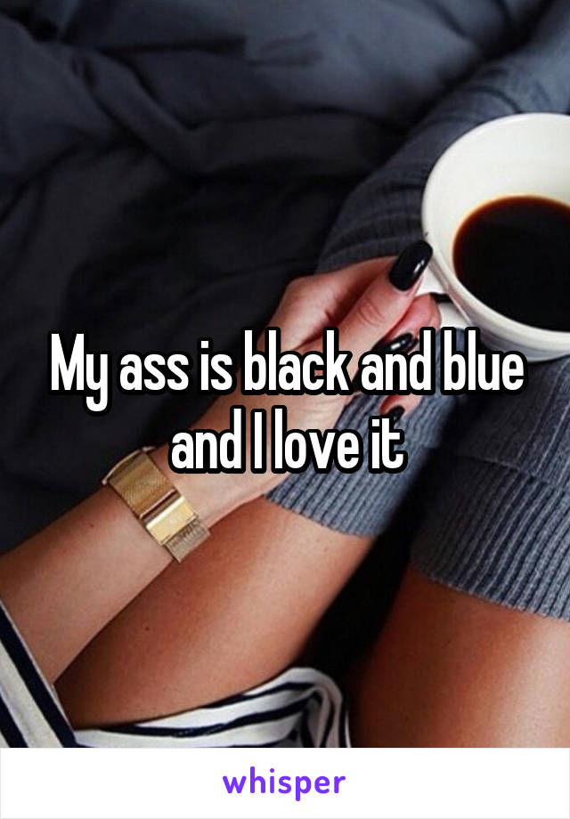 My ass is black and blue and I love it