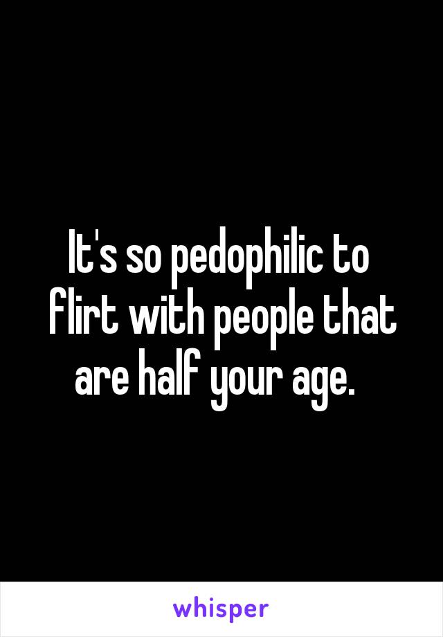 It's so pedophilic to  flirt with people that are half your age.  
