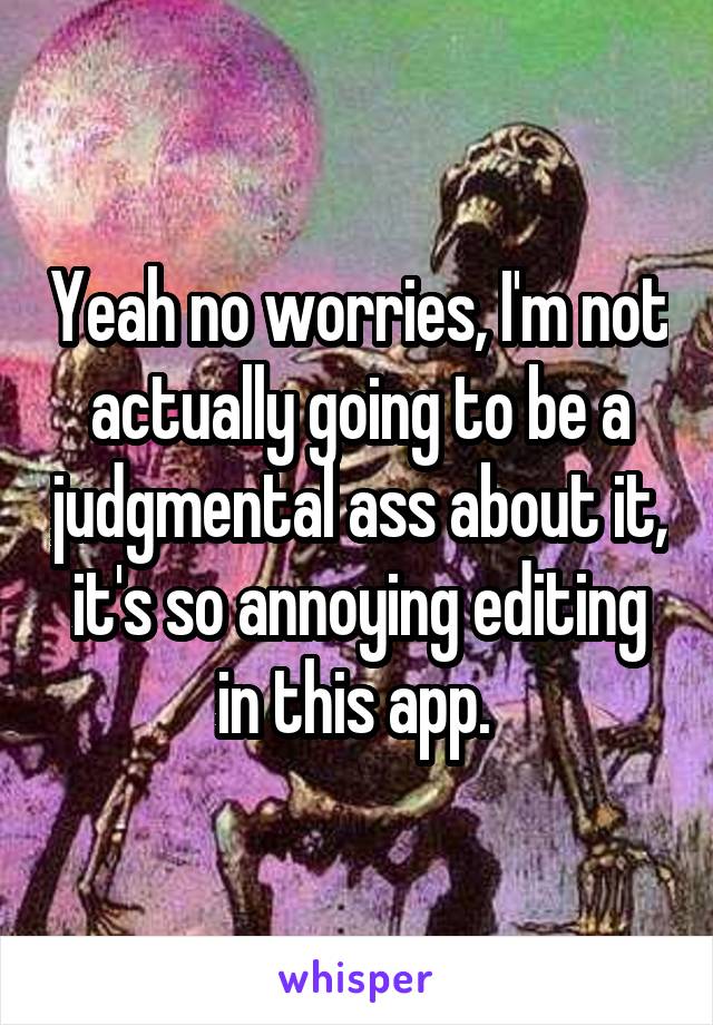 Yeah no worries, I'm not actually going to be a judgmental ass about it, it's so annoying editing in this app. 