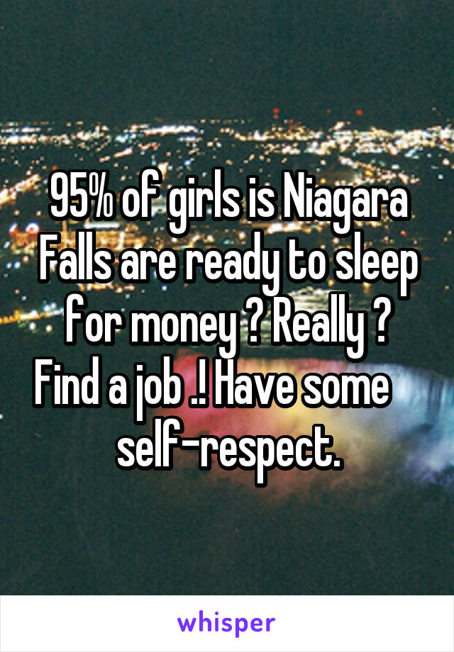 95% of girls is Niagara Falls are ready to sleep for money ? Really ? Find a job .! Have some      self-respect. 