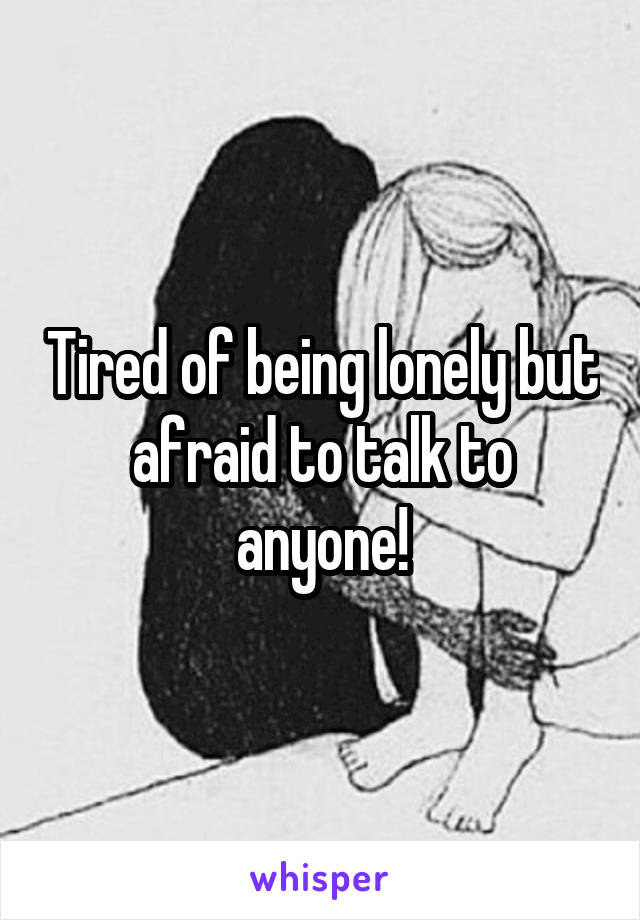 Tired of being lonely but afraid to talk to anyone!