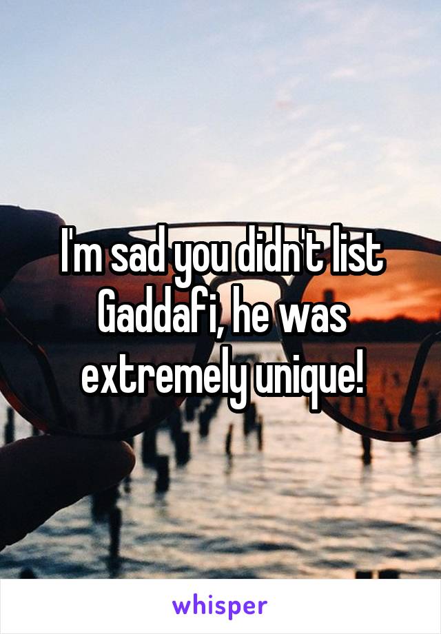 I'm sad you didn't list Gaddafi, he was extremely unique!