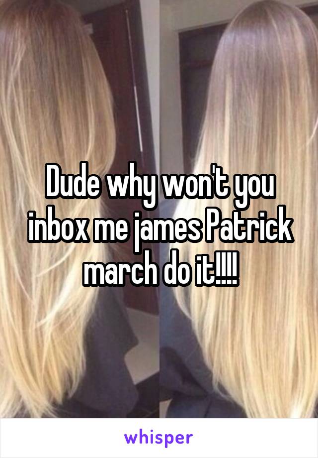 Dude why won't you inbox me james Patrick march do it!!!!