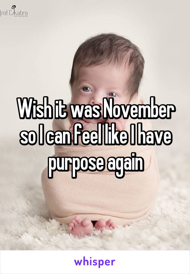Wish it was November so I can feel like I have purpose again
