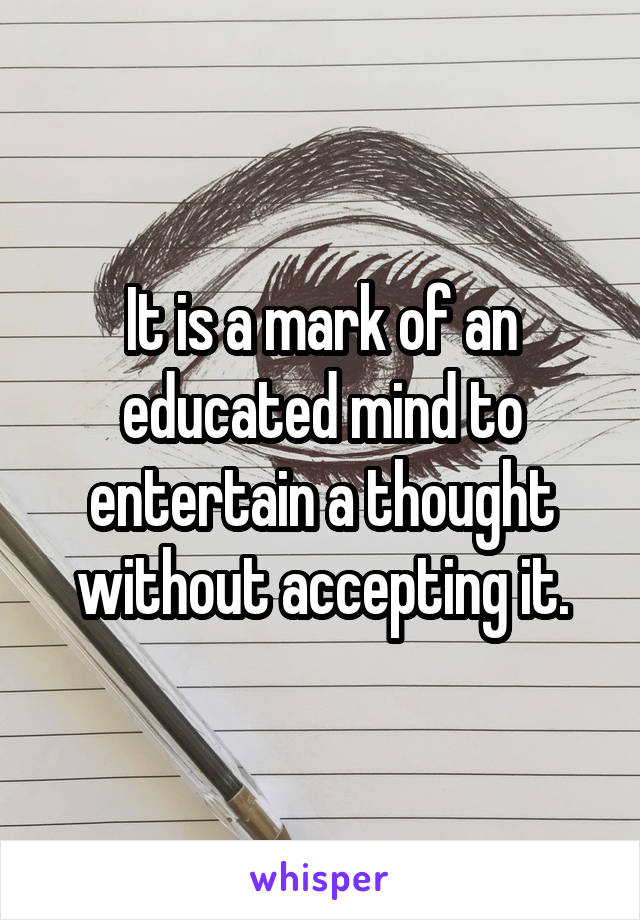 It is a mark of an educated mind to entertain a thought without accepting it.